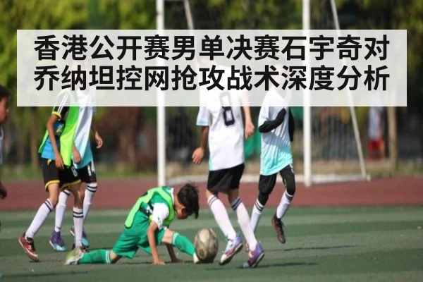 香港公开赛男单决赛石宇奇对乔纳坦控网抢攻战术深度分析