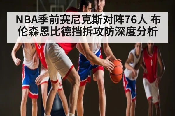 NBA季前赛尼克斯对阵76人 布伦森恩比德挡拆攻防深度分析