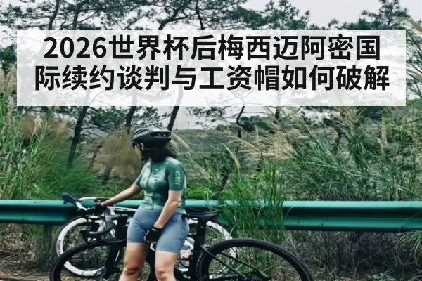 2026世界杯后梅西迈阿密国际续约谈判与工资帽如何破解