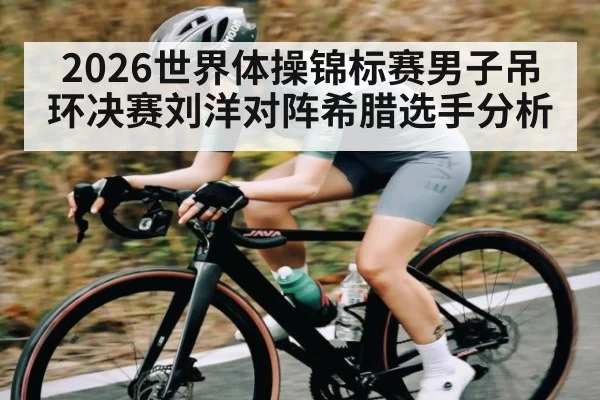 2026世界体操锦标赛男子吊环决赛刘洋对阵希腊选手分析